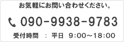 お気軽にお問い合わせください 090-938-9783 平日AM9:00～18:00 ※土曜・日曜・祝日は定休日